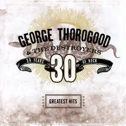 George Thorogood And The Destroyers : Greatest Hits : 30 Years of Rock